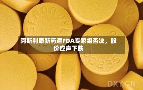 阿斯利康新药遭FDA专家组否决，股价应声下跌
