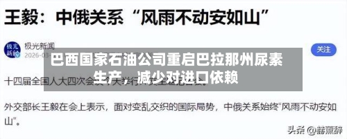 巴西国家石油公司重启巴拉那州尿素生产，减少对进口依赖