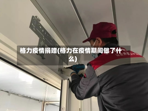 格力疫情捐赠(格力在疫情期间做了什么)