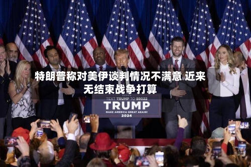 特朗普称对美伊谈判情况不满意 近来无结束战争打算-第3张图片
