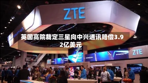 英国高院裁定三星向中兴通讯赔偿3.92亿美元