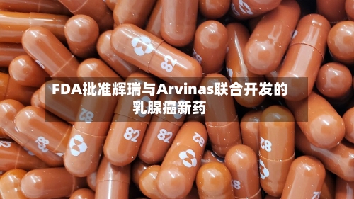 FDA批准辉瑞与Arvinas联合开发的乳腺癌新药