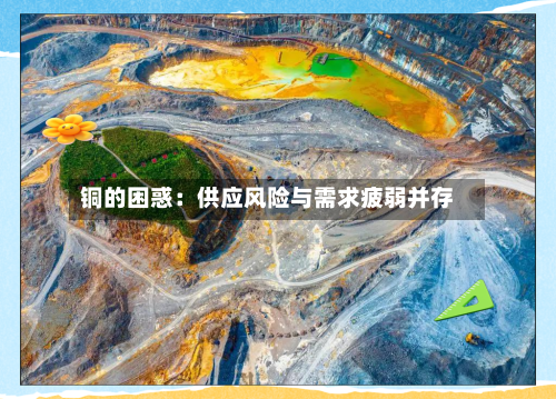 铜的困惑：供应风险与需求疲弱并存