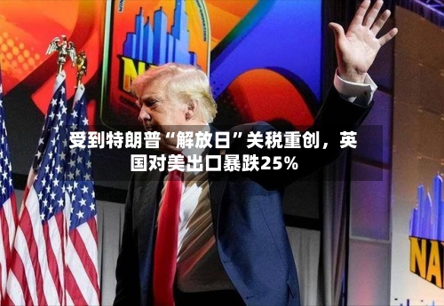 受到特朗普“解放日”关税重创	，英国对美出口暴跌25%-第2张图片