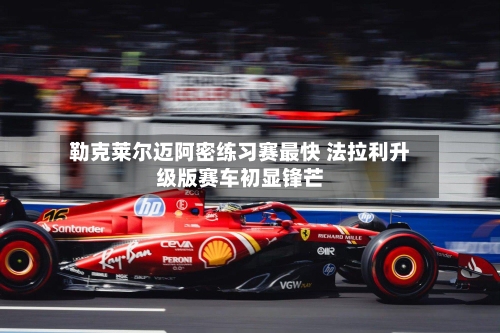 勒克莱尔迈阿密练习赛最快 法拉利升级版赛车初显锋芒