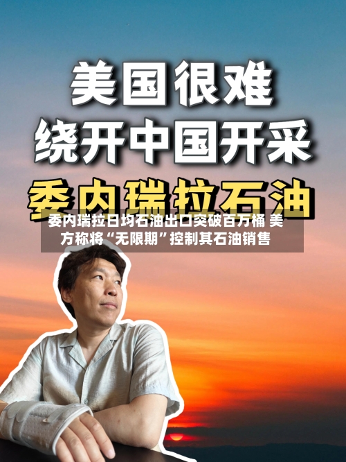委内瑞拉日均石油出口突破百万桶 美方称将“无限期”控制其石油销售-第3张图片