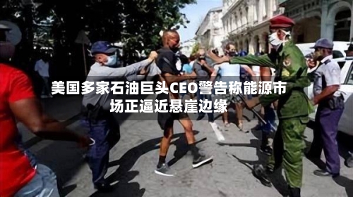 美国多家石油巨头CEO警告称能源市场正逼近悬崖边缘