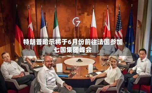 特朗普暗示将于6月份前往法国参加七国集团峰会