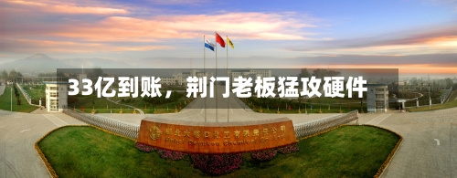 33亿到账，荆门老板猛攻硬件
