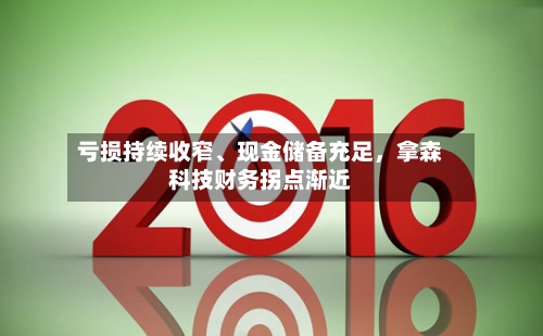 亏损持续收窄、现金储备充足，拿森科技财务拐点渐近