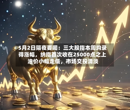 5月2日隔夜要闻：三大股指本周均录得涨幅，纳指首次收在25000点之上 油价小幅走低，市场交投清淡