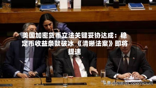 美国加密货币立法关键妥协达成：稳定币收益条款破冰 《清晰法案》即将提速