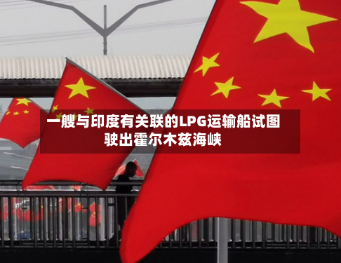 一艘与印度有关联的LPG运输船试图驶出霍尔木兹海峡-第2张图片