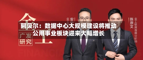 阿贝尔：数据中心大规模建设将推动公用事业板块迎来大幅增长