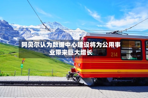 阿贝尔认为数据中心建设将为公用事业带来巨大增长-第2张图片
