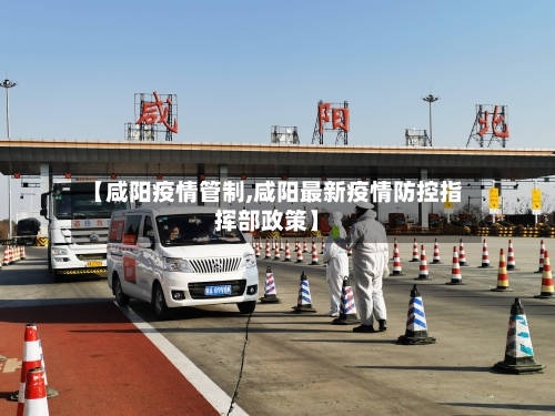 【咸阳疫情管制,咸阳最新疫情防控指挥部政策】