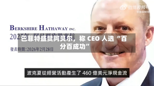 巴菲特盛赞阿贝尔，称 CEO 人选 “百分百成功”