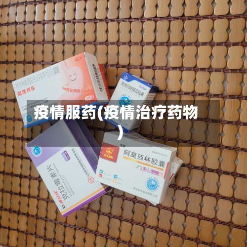 疫情服药(疫情治疗药物)