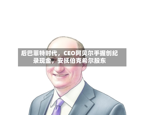 后巴菲特时代，CEO阿贝尔手握创纪录现金，安抚伯克希尔股东