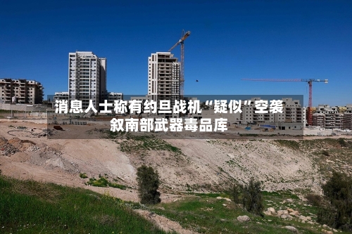 消息人士称有约旦战机“疑似”空袭叙南部武器毒品库-第3张图片