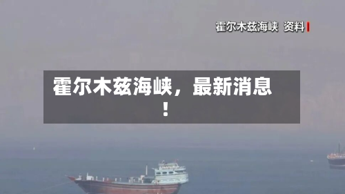 霍尔木兹海峡，最新消息！-第2张图片