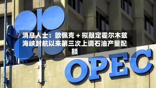 消息人士：欧佩克 + 拟敲定霍尔木兹海峡封航以来第三次上调石油产量配额