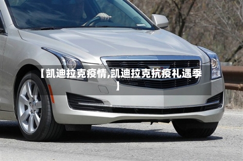 【凯迪拉克疫情,凯迪拉克抗疫礼遇季】-第2张图片