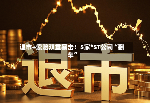 退市+索赔双重暴击！5家*ST公司“翻车	”-第2张图片