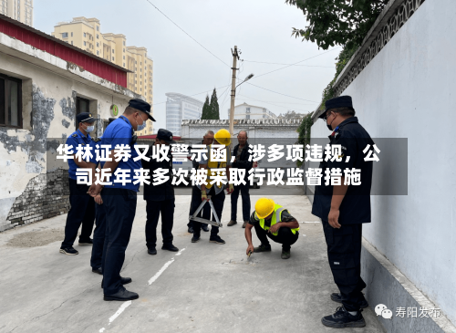 华林证券又收警示函，涉多项违规，公司近年来多次被采取行政监督措施