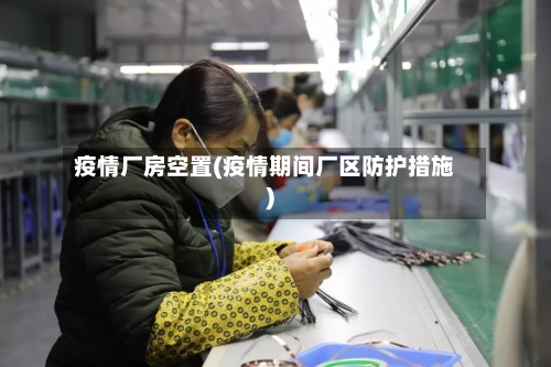 疫情厂房空置(疫情期间厂区防护措施)