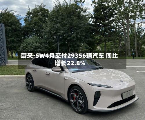 蔚来-SW4月交付29356辆汽车 同比增长22.8%-第3张图片
