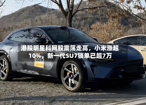 港股明星科网股震荡走高	，小米涨超10%，新一代SU7锁单已超7万-第2张图片