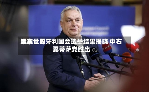 远东世界观察：匈牙利国会选举结果揭晓 中右翼蒂萨党胜出