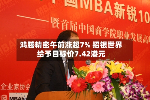 鸿腾精密午前涨超7% 招银世界给予目标价7.42港元-第3张图片