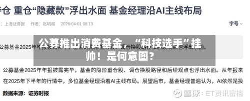 公募推出消费基金，“科技选手”挂帅！是何意图？