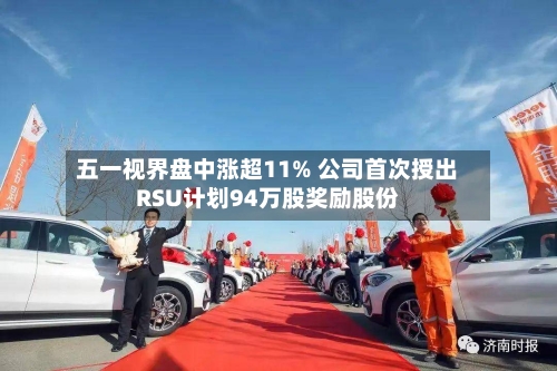 五一视界盘中涨超11% 公司首次授出RSU计划94万股奖励股份-第3张图片