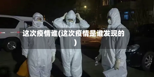 这次疫情谁(这次疫情是谁发现的)-第3张图片