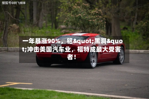 一年暴涨90%，铝"黑洞"冲击美国汽车业	，福特成最大受害者！-第2张图片