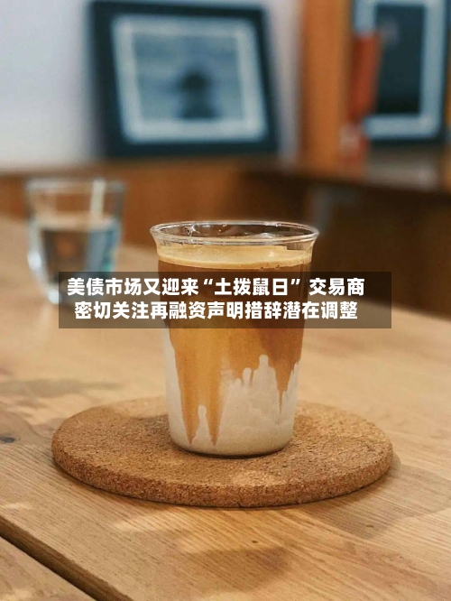 美债市场又迎来“土拨鼠日” 交易商密切关注再融资声明措辞潜在调整