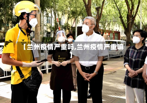 【兰州疫情严重吗,兰州疫情严重嘛】