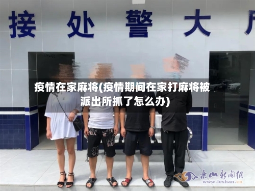 疫情在家麻将(疫情期间在家打麻将被派出所抓了怎么办)