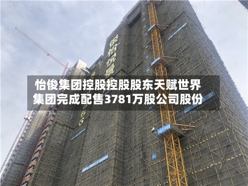怡俊集团控股控股股东天赋世界集团完成配售3781万股公司股份