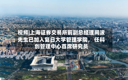 视频|上海证券交易所前副总经理阙波先生已加入复日大学管理学院， 任科创管理中心首席研究员-第2张图片