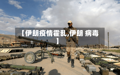 【伊朗疫情霍乱,伊朗 病毒】