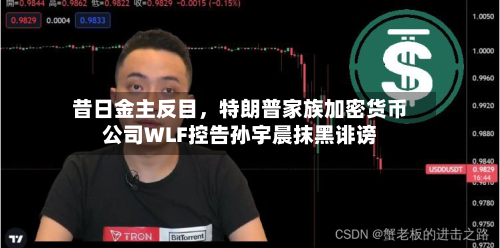 昔日金主反目，特朗普家族加密货币公司WLF控告孙宇晨抹黑诽谤
