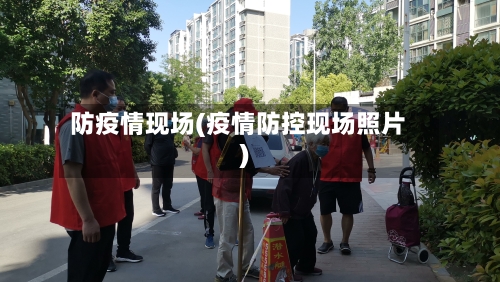 防疫情现场(疫情防控现场照片)-第2张图片