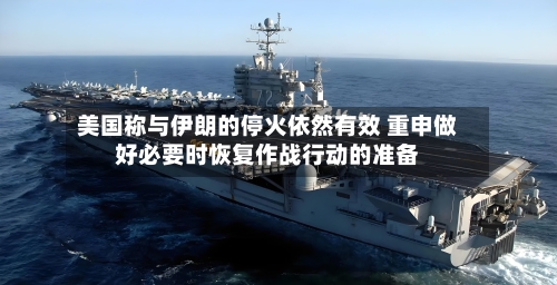美国称与伊朗的停火依然有效 重申做好必要时恢复作战行动的准备