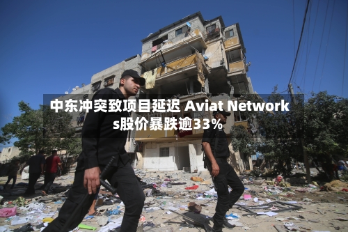 中东冲突致项目延迟 Aviat Networks股价暴跌逾33%