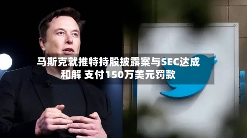 马斯克就推特持股披露案与SEC达成和解 支付150万美元罚款-第3张图片