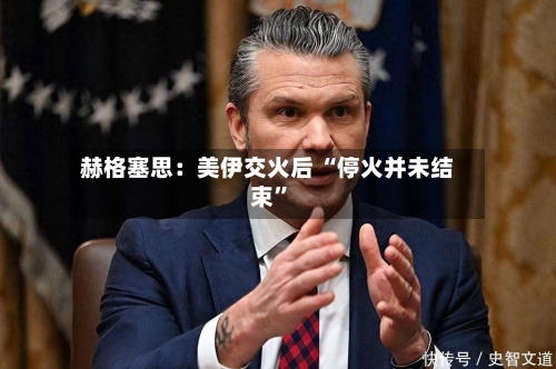 赫格塞思：美伊交火后 “停火并未结束	”-第2张图片